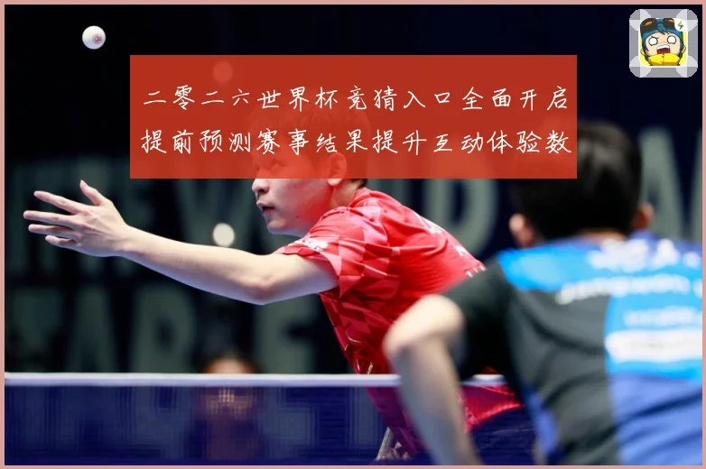 二零二六世界杯竞猜入口全面开启提前预测赛事结果提升互动体验数据研判