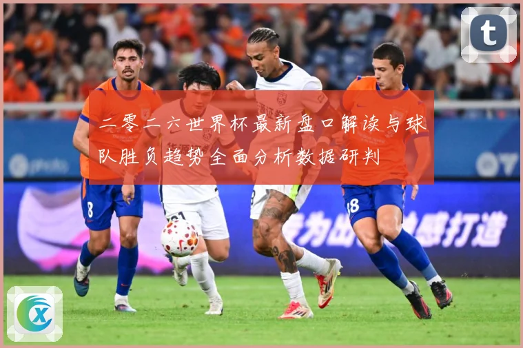 二零二六世界杯最新盘口解读与球队胜负趋势全面分析数据研判