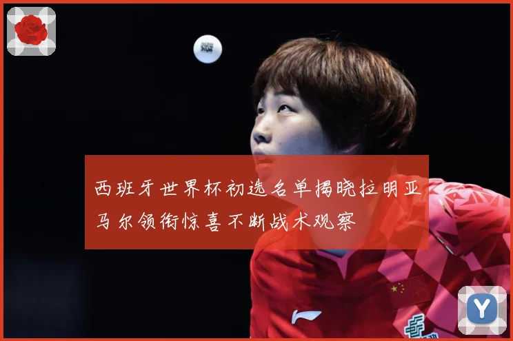 西班牙世界杯初选名单揭晓拉明亚马尔领衔惊喜不断战术观察