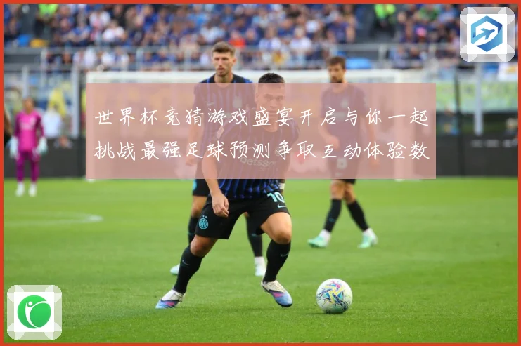 世界杯竞猜游戏盛宴开启与你一起挑战最强足球预测争取互动体验数据研判