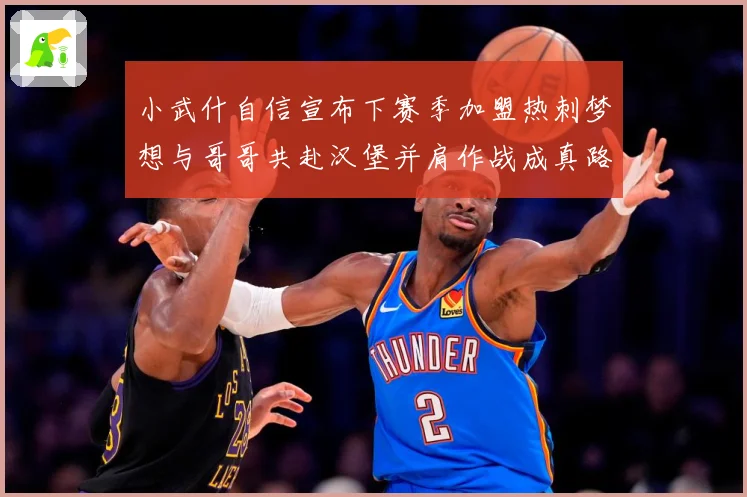 小武什自信宣布下赛季加盟热刺梦想与哥哥共赴汉堡并肩作战成真路战术观察
