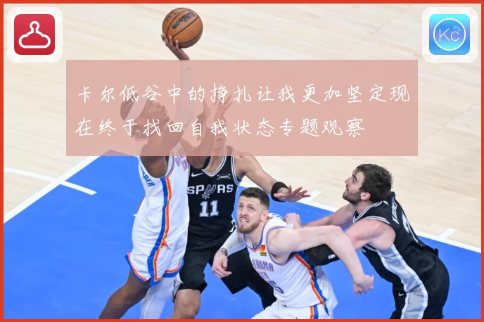 卡尔低谷中的挣扎让我更加坚定现在终于找回自我状态专题观察
