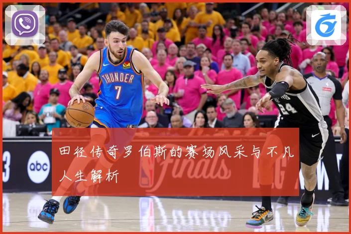 田径传奇罗伯斯的赛场风采与不凡人生解析