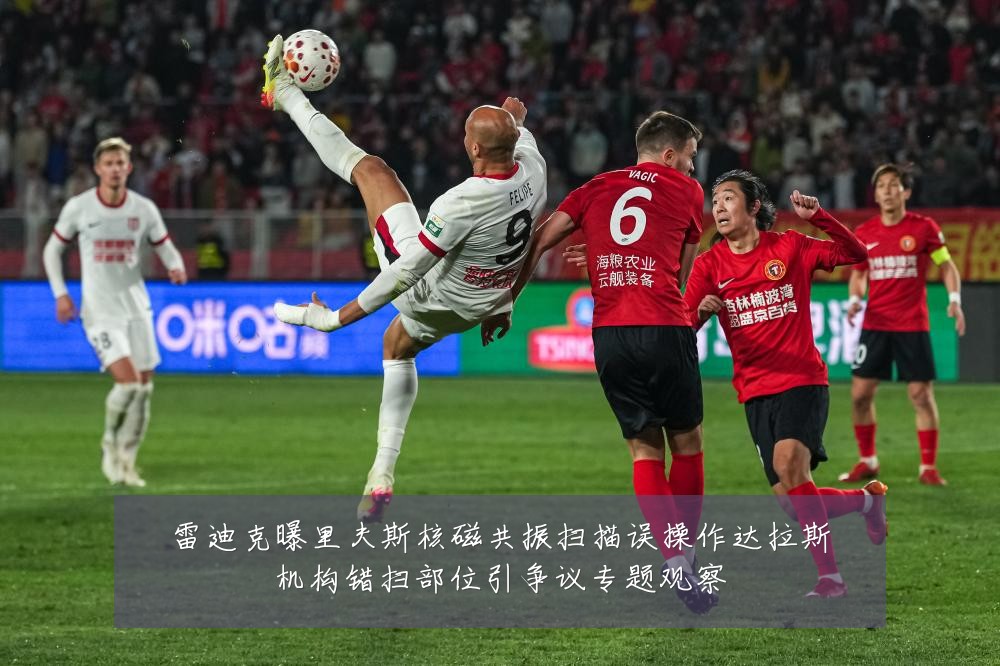 雷迪克曝里夫斯核磁共振扫描误操作达拉斯机构错扫部位引争议专题观察